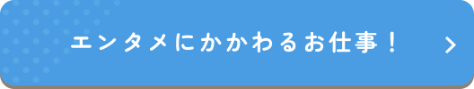 エンタメにかかわるお仕事！
